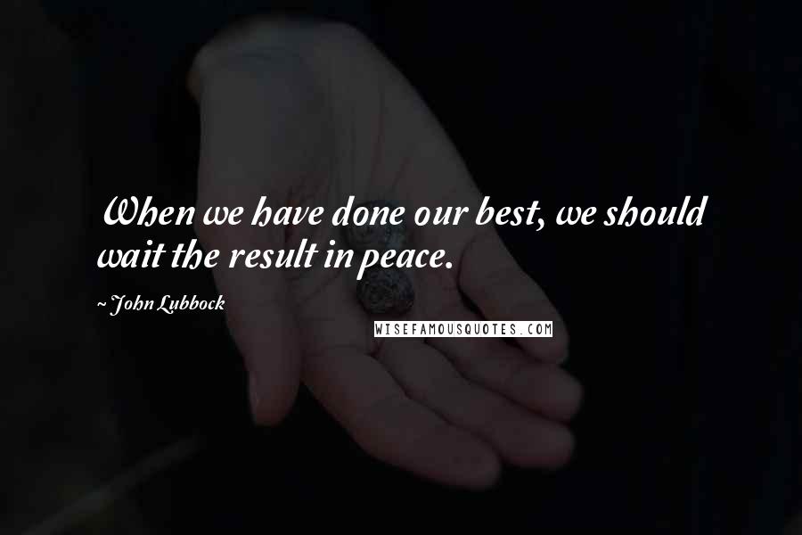 John Lubbock Quotes: When we have done our best, we should wait the result in peace.