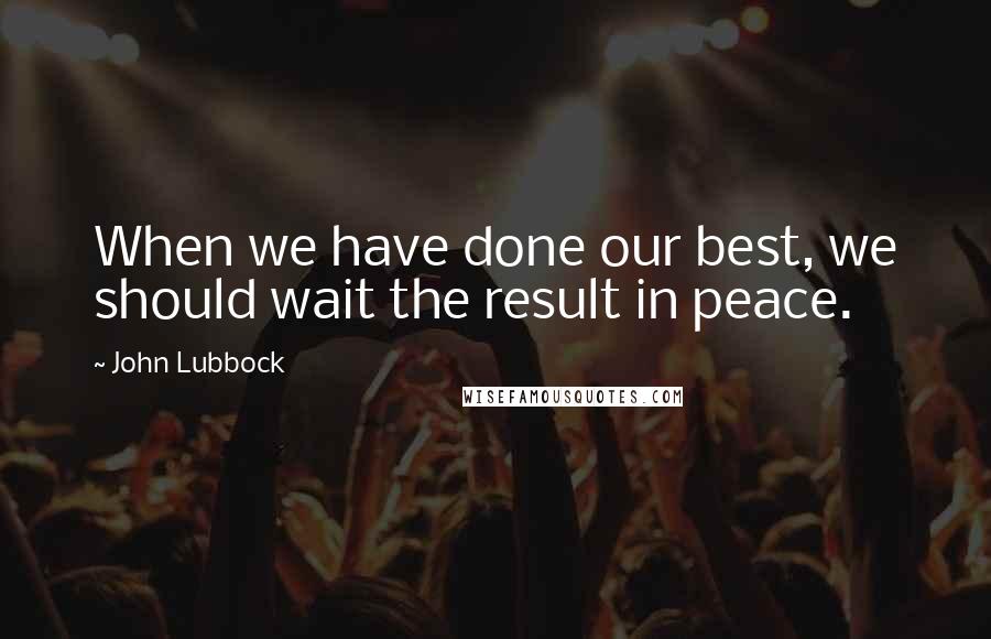 John Lubbock Quotes: When we have done our best, we should wait the result in peace.