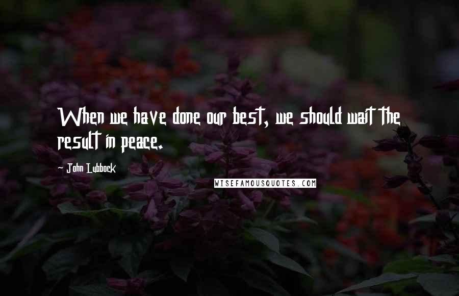 John Lubbock Quotes: When we have done our best, we should wait the result in peace.