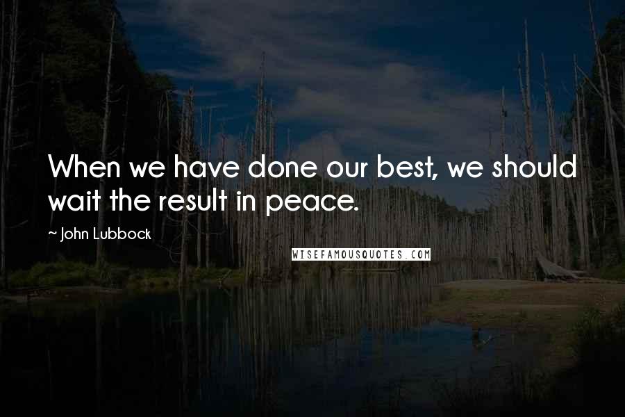 John Lubbock Quotes: When we have done our best, we should wait the result in peace.
