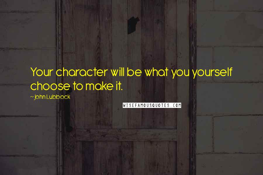 John Lubbock Quotes: Your character will be what you yourself choose to make it.
