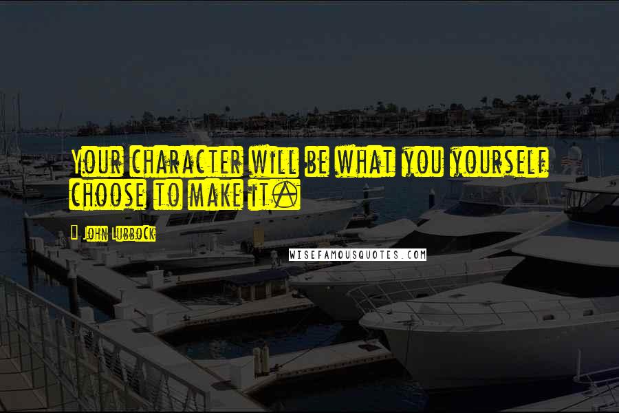 John Lubbock Quotes: Your character will be what you yourself choose to make it.