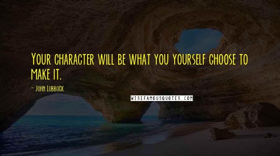 John Lubbock Quotes: Your character will be what you yourself choose to make it.