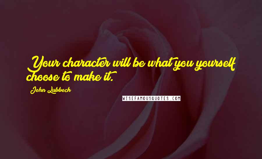 John Lubbock Quotes: Your character will be what you yourself choose to make it.