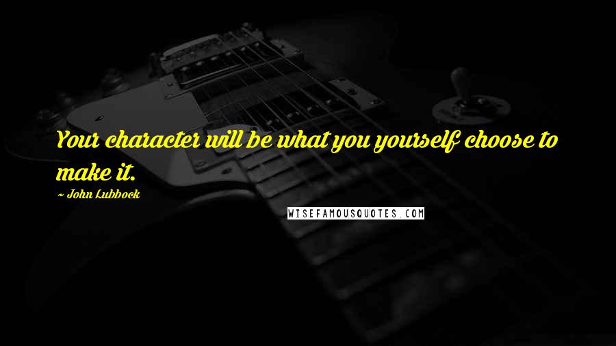 John Lubbock Quotes: Your character will be what you yourself choose to make it.