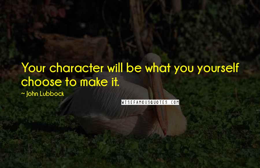 John Lubbock Quotes: Your character will be what you yourself choose to make it.