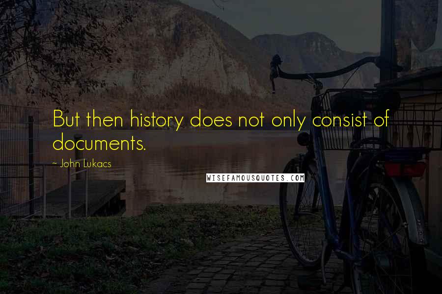 John Lukacs Quotes: But then history does not only consist of documents.