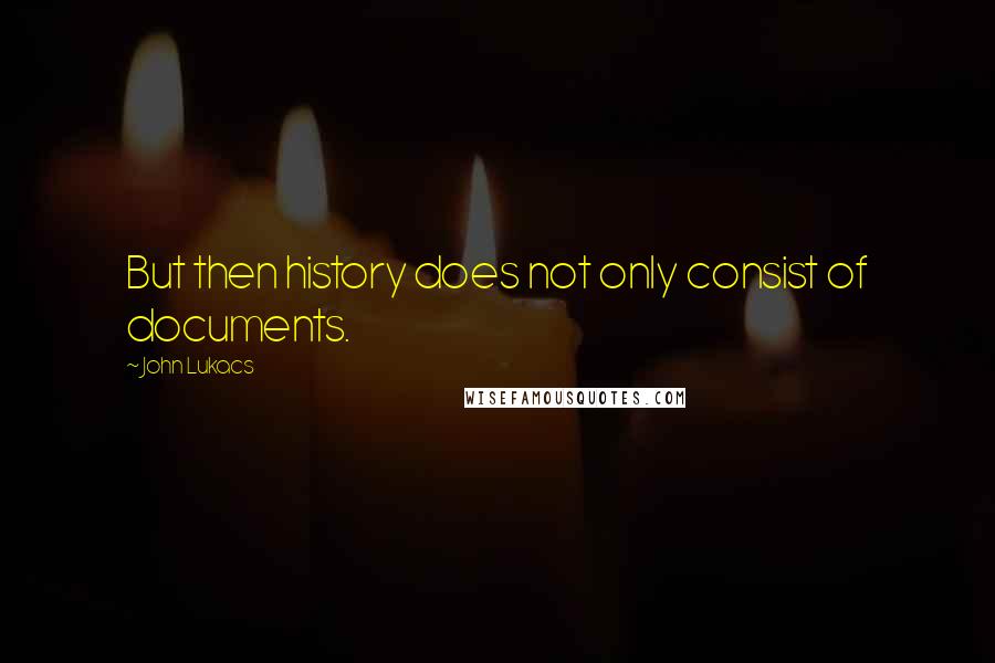 John Lukacs Quotes: But then history does not only consist of documents.