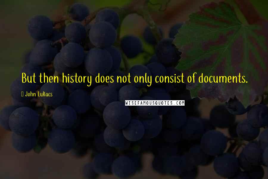 John Lukacs Quotes: But then history does not only consist of documents.