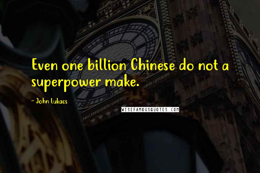 John Lukacs Quotes: Even one billion Chinese do not a superpower make.