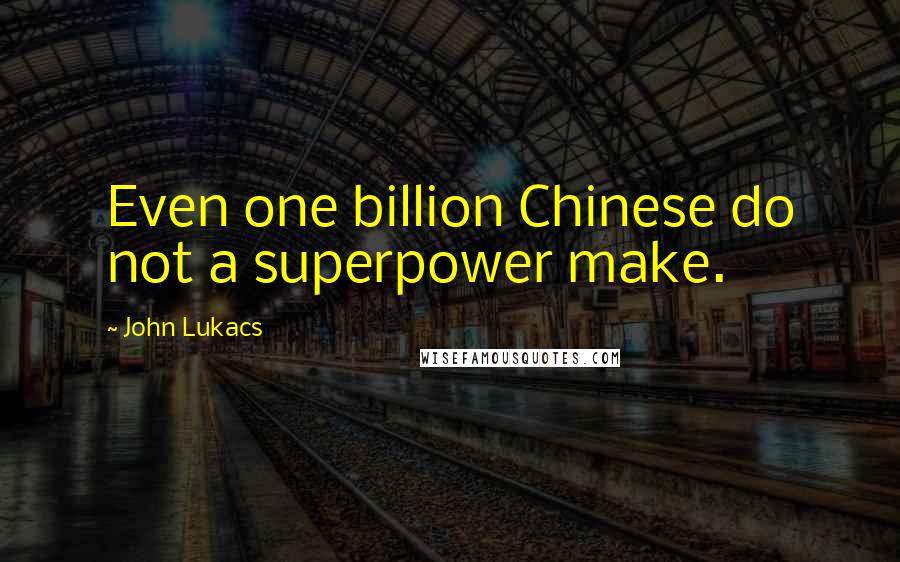 John Lukacs Quotes: Even one billion Chinese do not a superpower make.