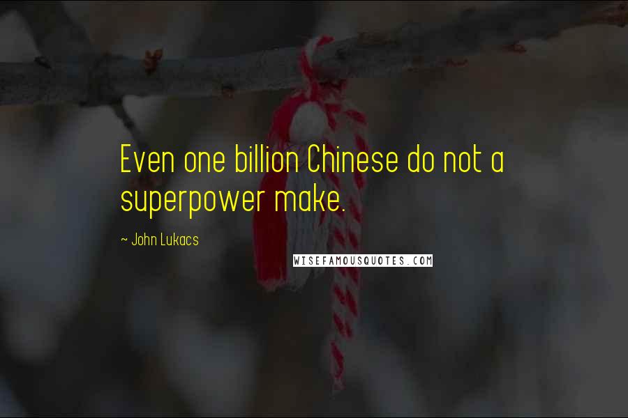 John Lukacs Quotes: Even one billion Chinese do not a superpower make.