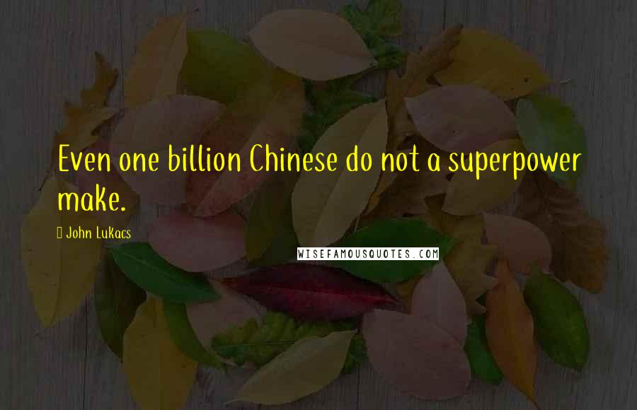 John Lukacs Quotes: Even one billion Chinese do not a superpower make.