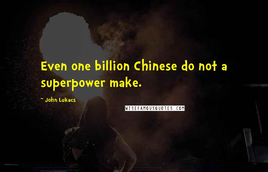 John Lukacs Quotes: Even one billion Chinese do not a superpower make.