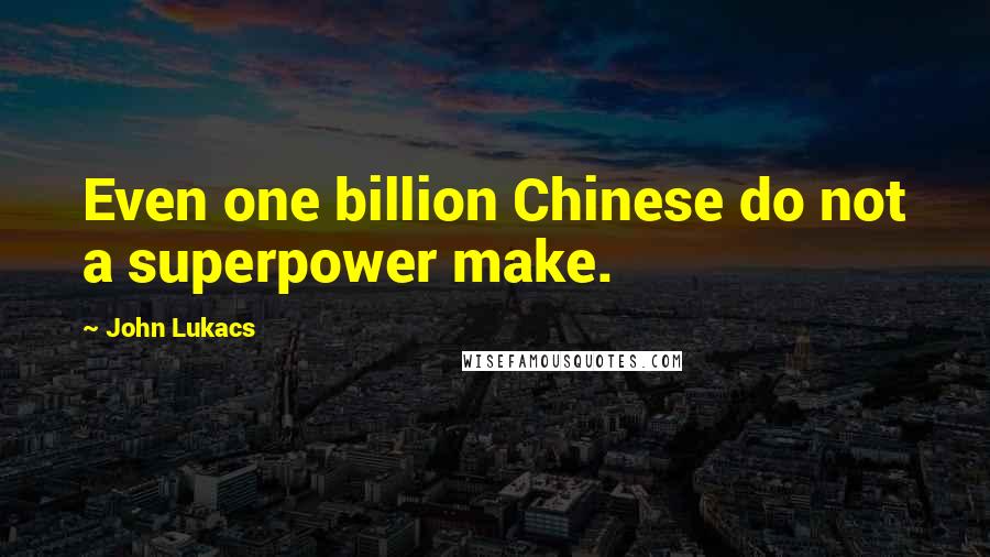 John Lukacs Quotes: Even one billion Chinese do not a superpower make.