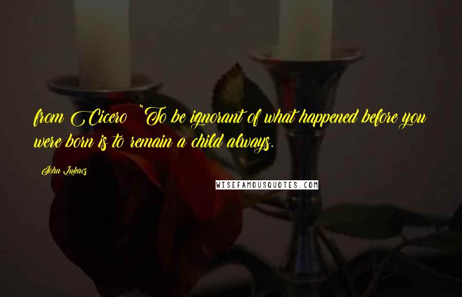 John Lukacs Quotes: from Cicero: "To be ignorant of what happened before you were born is to remain a child always.