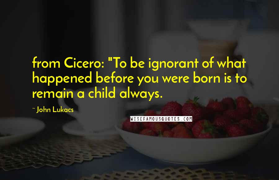 John Lukacs Quotes: from Cicero: "To be ignorant of what happened before you were born is to remain a child always.