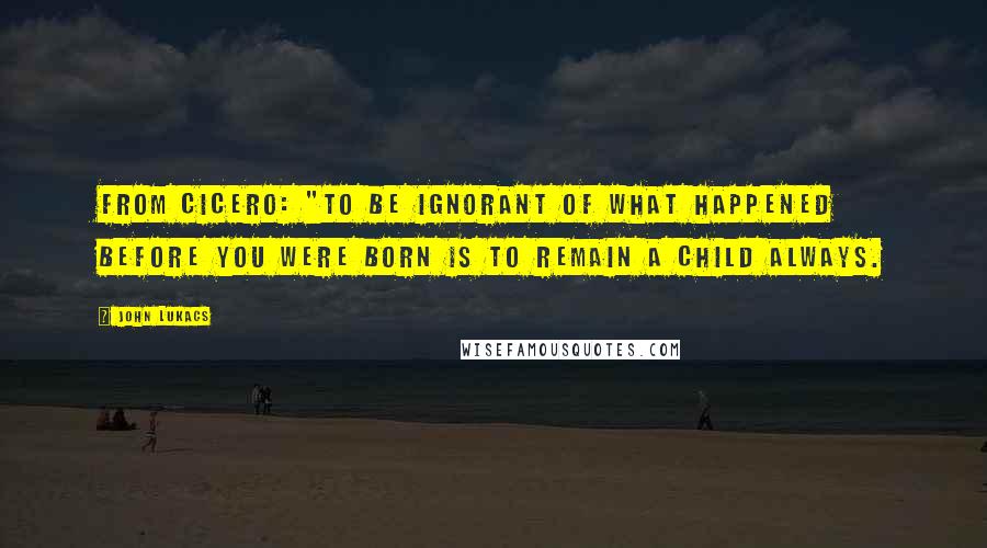John Lukacs Quotes: from Cicero: "To be ignorant of what happened before you were born is to remain a child always.