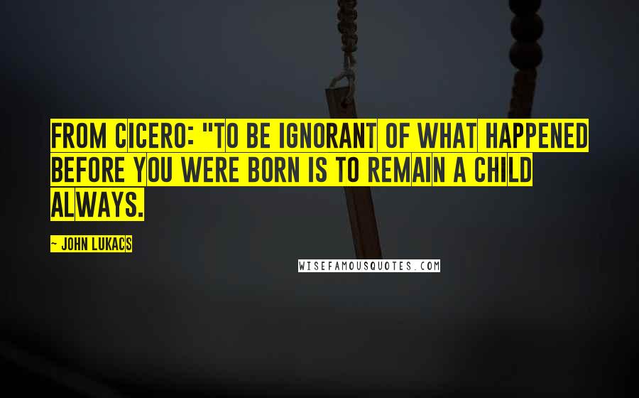 John Lukacs Quotes: from Cicero: "To be ignorant of what happened before you were born is to remain a child always.