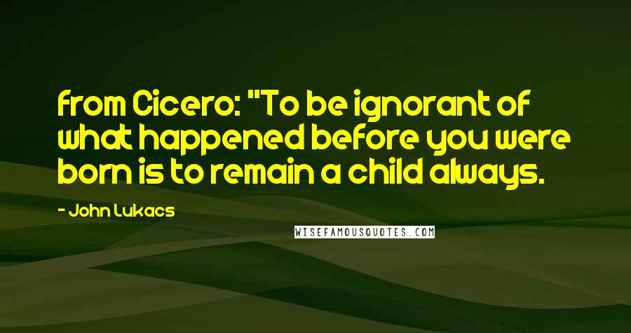 John Lukacs Quotes: from Cicero: "To be ignorant of what happened before you were born is to remain a child always.