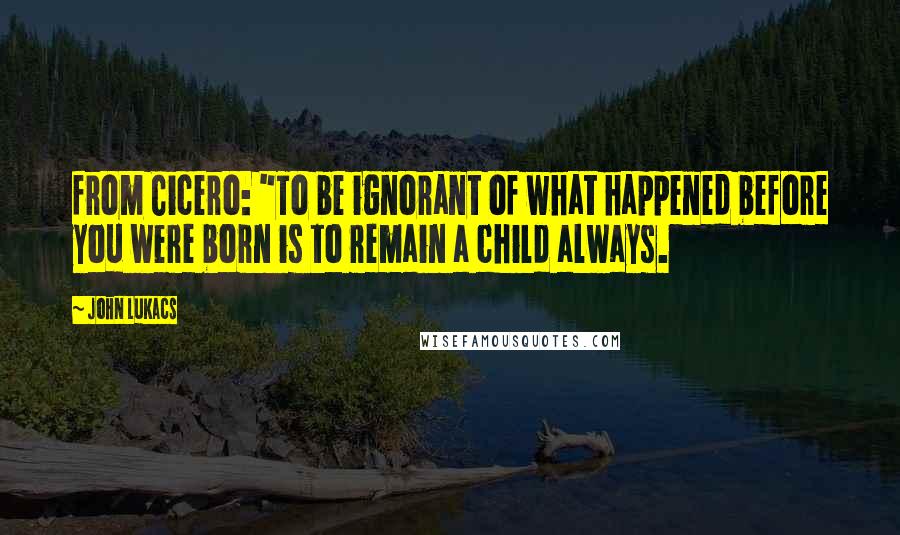 John Lukacs Quotes: from Cicero: "To be ignorant of what happened before you were born is to remain a child always.