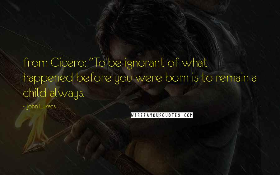 John Lukacs Quotes: from Cicero: "To be ignorant of what happened before you were born is to remain a child always.