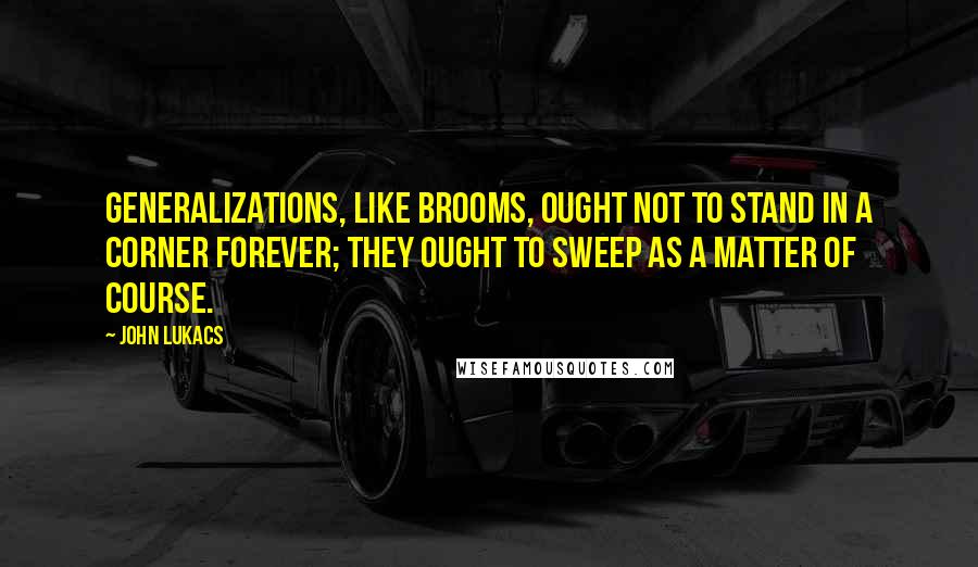 John Lukacs Quotes: Generalizations, like brooms, ought not to stand in a corner forever; they ought to sweep as a matter of course.