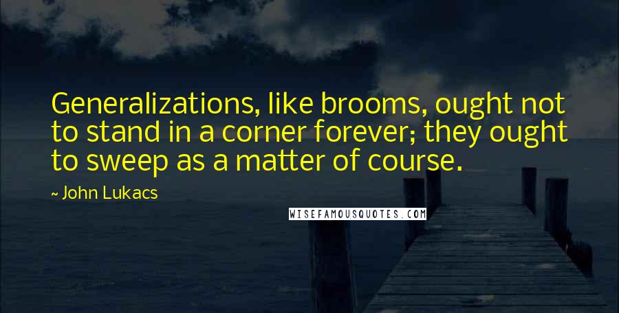 John Lukacs Quotes: Generalizations, like brooms, ought not to stand in a corner forever; they ought to sweep as a matter of course.