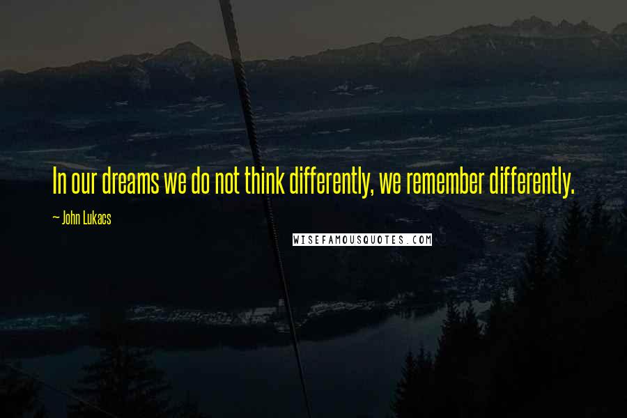 John Lukacs Quotes: In our dreams we do not think differently, we remember differently.