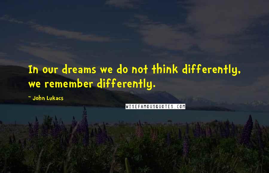 John Lukacs Quotes: In our dreams we do not think differently, we remember differently.