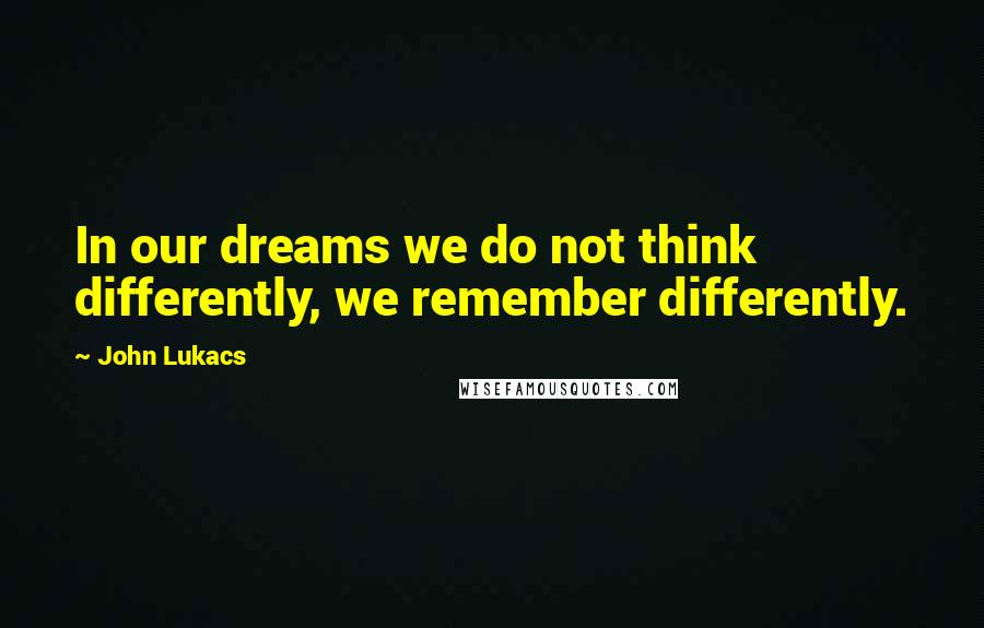 John Lukacs Quotes: In our dreams we do not think differently, we remember differently.