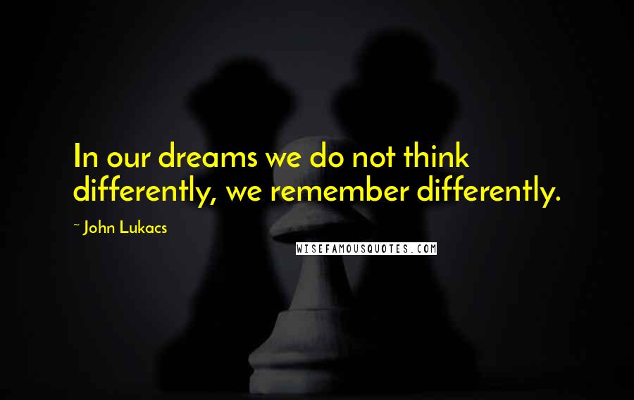 John Lukacs Quotes: In our dreams we do not think differently, we remember differently.