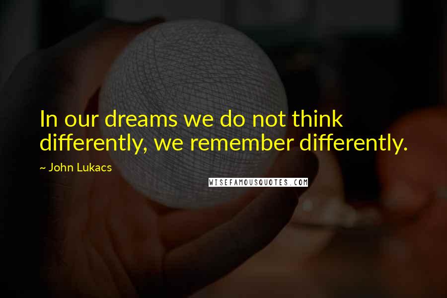 John Lukacs Quotes: In our dreams we do not think differently, we remember differently.