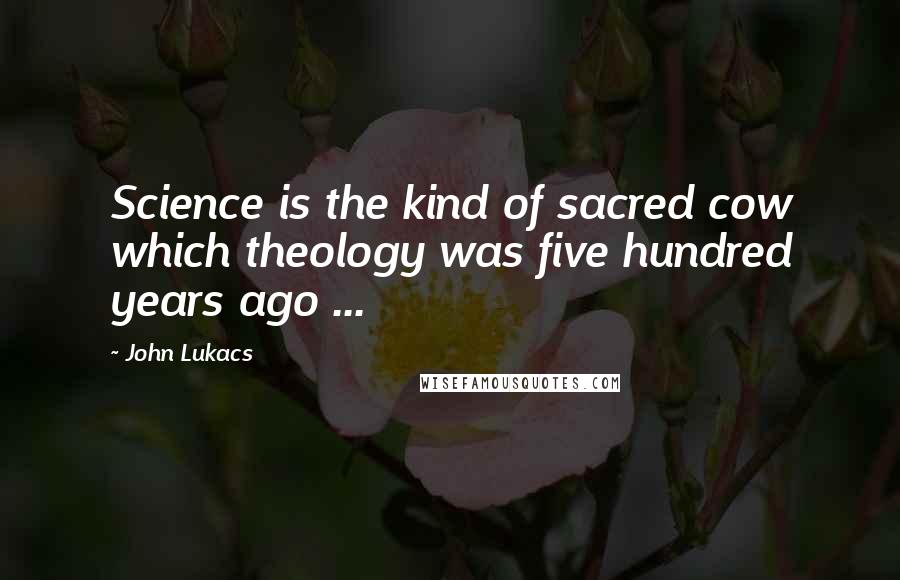 John Lukacs Quotes: Science is the kind of sacred cow which theology was five hundred years ago ...