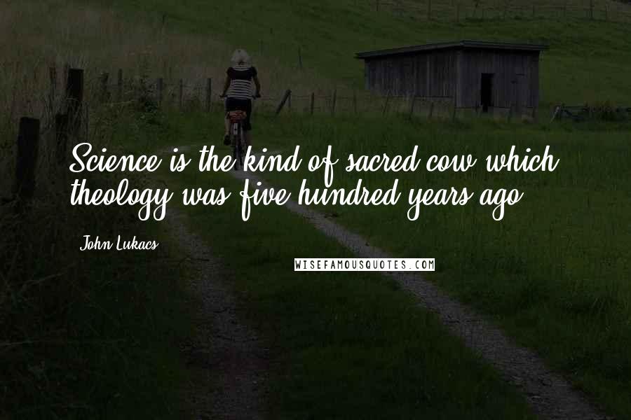 John Lukacs Quotes: Science is the kind of sacred cow which theology was five hundred years ago ...