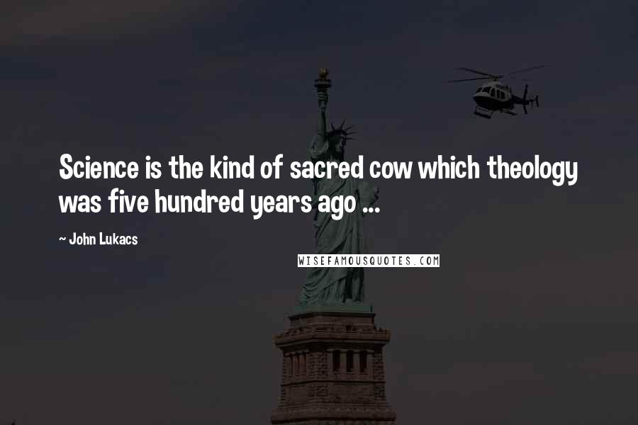 John Lukacs Quotes: Science is the kind of sacred cow which theology was five hundred years ago ...