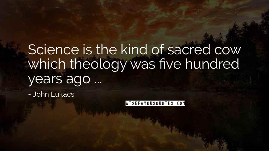 John Lukacs Quotes: Science is the kind of sacred cow which theology was five hundred years ago ...