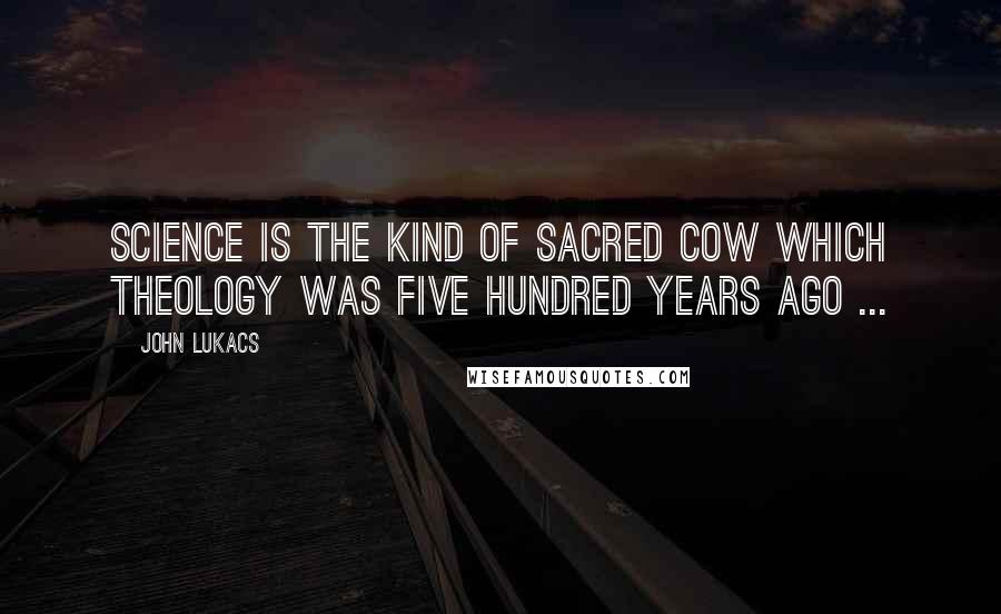 John Lukacs Quotes: Science is the kind of sacred cow which theology was five hundred years ago ...