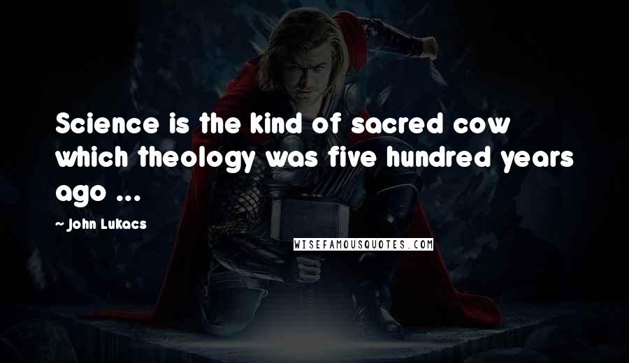 John Lukacs Quotes: Science is the kind of sacred cow which theology was five hundred years ago ...