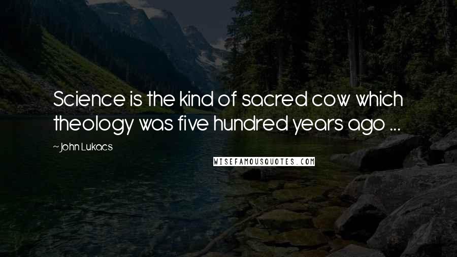 John Lukacs Quotes: Science is the kind of sacred cow which theology was five hundred years ago ...