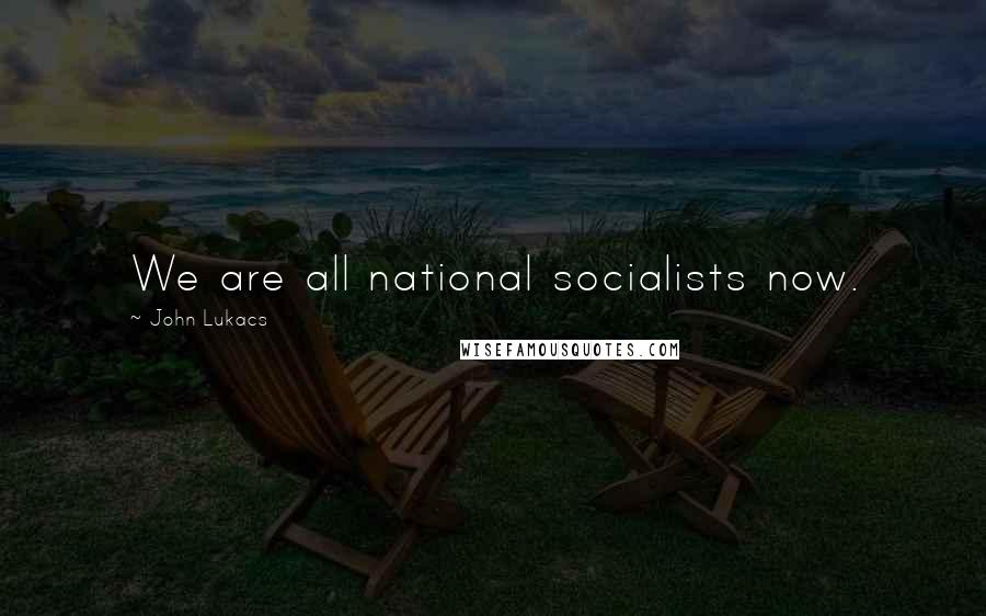 John Lukacs Quotes: We are all national socialists now.