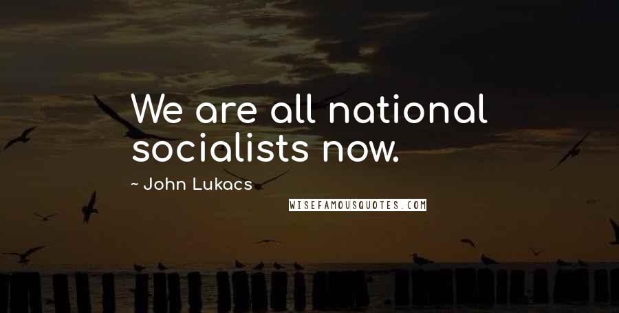 John Lukacs Quotes: We are all national socialists now.