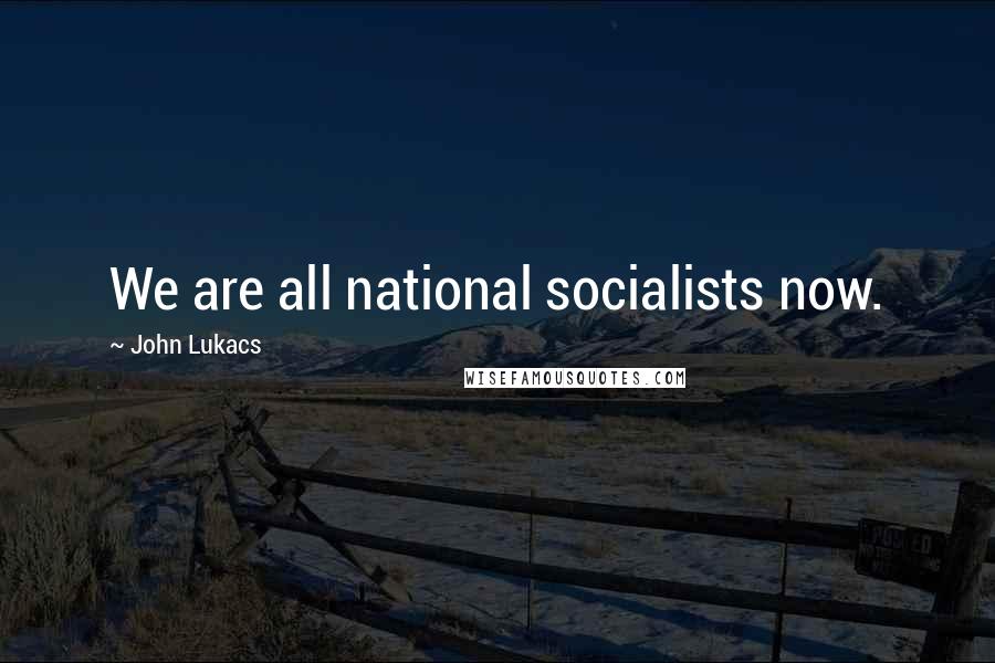 John Lukacs Quotes: We are all national socialists now.