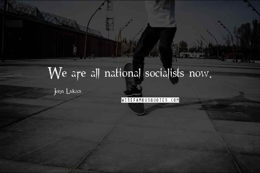 John Lukacs Quotes: We are all national socialists now.