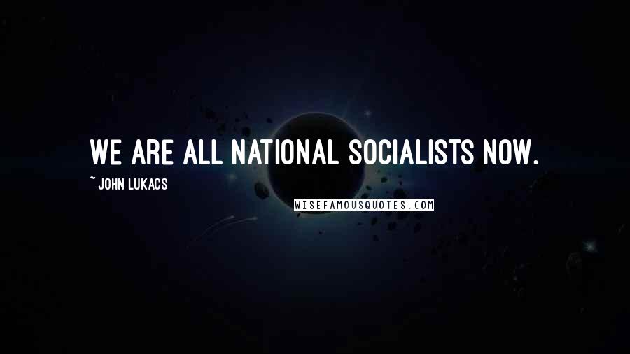 John Lukacs Quotes: We are all national socialists now.