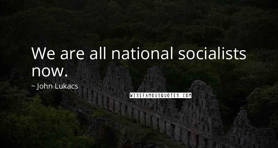 John Lukacs Quotes: We are all national socialists now.