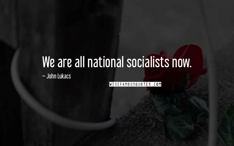 John Lukacs Quotes: We are all national socialists now.