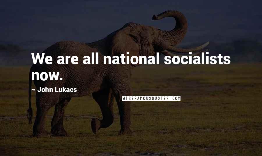 John Lukacs Quotes: We are all national socialists now.