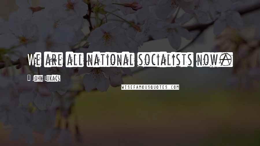 John Lukacs Quotes: We are all national socialists now.