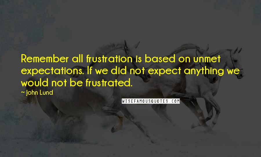 John Lund Quotes: Remember all frustration is based on unmet expectations. If we did not expect anything we would not be frustrated.